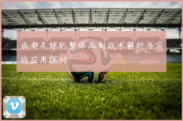 成都足球队整体压制战术解析与实战应用探讨