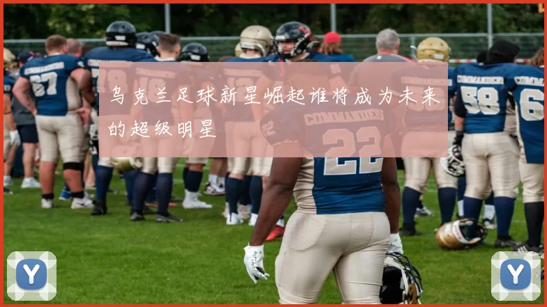 乌克兰足球新星崛起谁将成为未来的超级明星