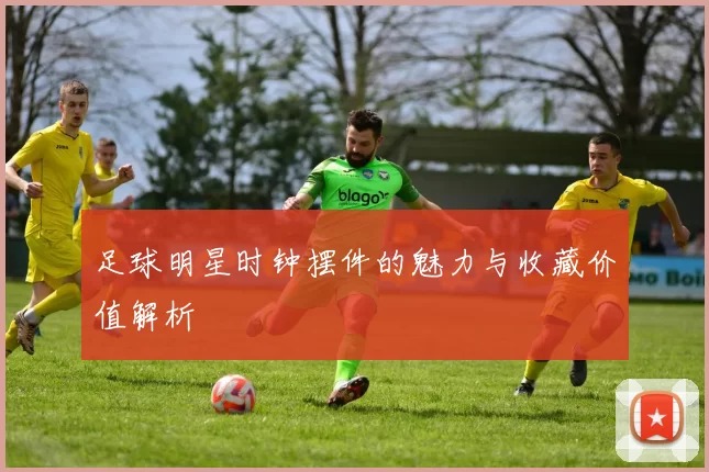 足球明星时钟摆件的魅力与收藏价值解析