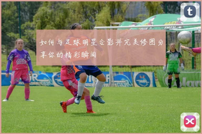 如何与足球明星合影并完美修图分享你的精彩瞬间