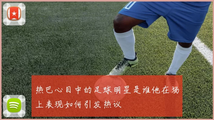 热巴心目中的足球明星是谁他在场上表现如何引发热议