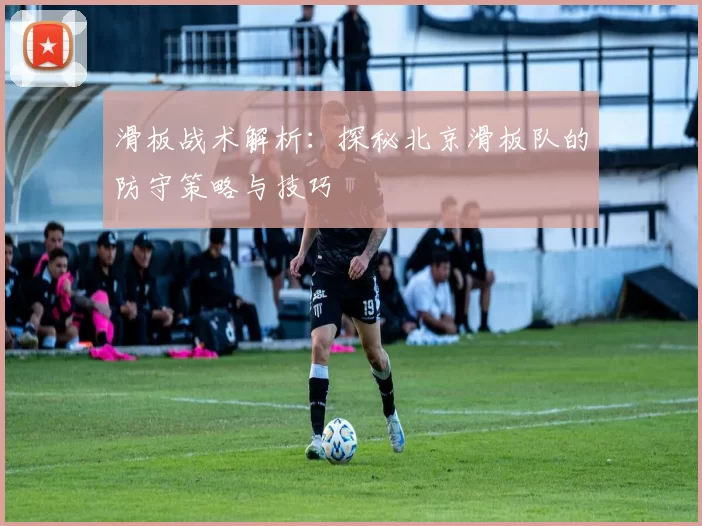 滑板战术解析：探秘北京滑板队的防守策略与技巧