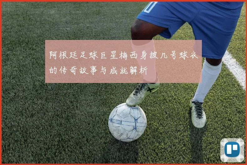 阿根廷足球巨星梅西身披几号球衣的传奇故事与成就解析