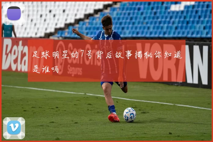 足球明星的7号背后故事揭秘你知道是谁吗