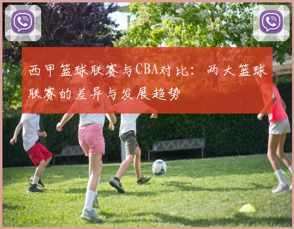 西甲篮球联赛与CBA对比：两大篮球联赛的差异与发展趋势