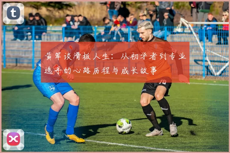 黄军谈滑板人生：从初学者到专业选手的心路历程与成长故事