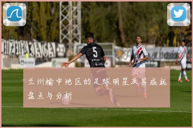 兰州榆中地区的足球明星及其成就盘点与分析