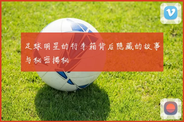 足球明星的行李箱背后隐藏的故事与秘密揭秘