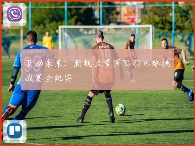 羽动未来：新锐力量国际羽毛球挑战赛全纪实