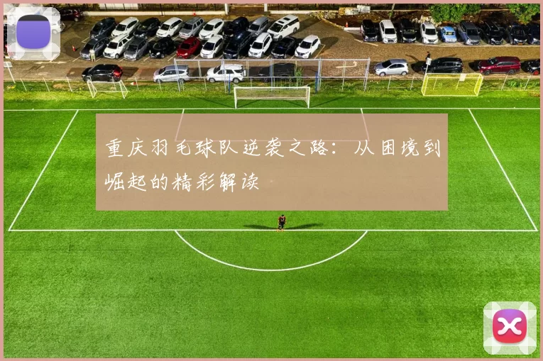 重庆羽毛球队逆袭之路：从困境到崛起的精彩解读