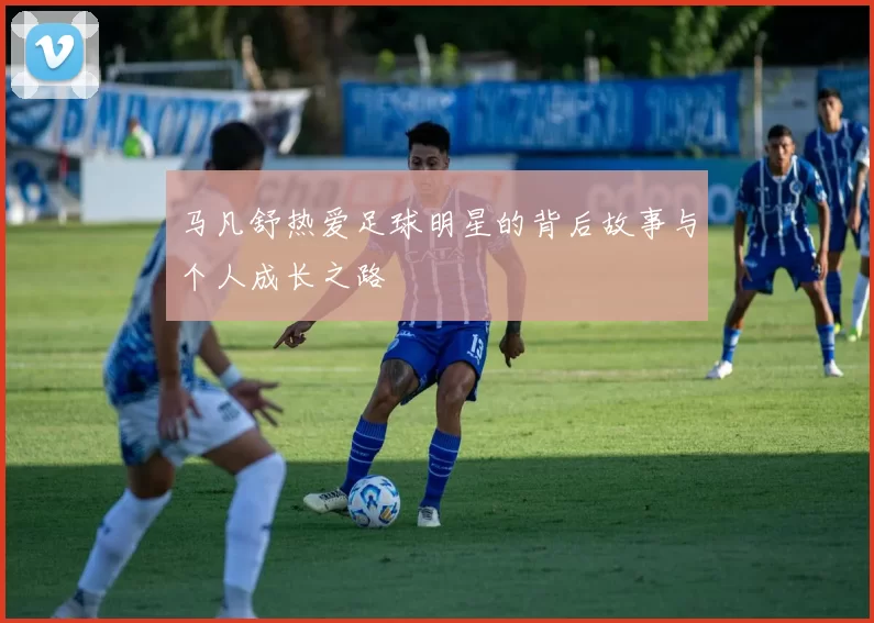 马凡舒热爱足球明星的背后故事与个人成长之路