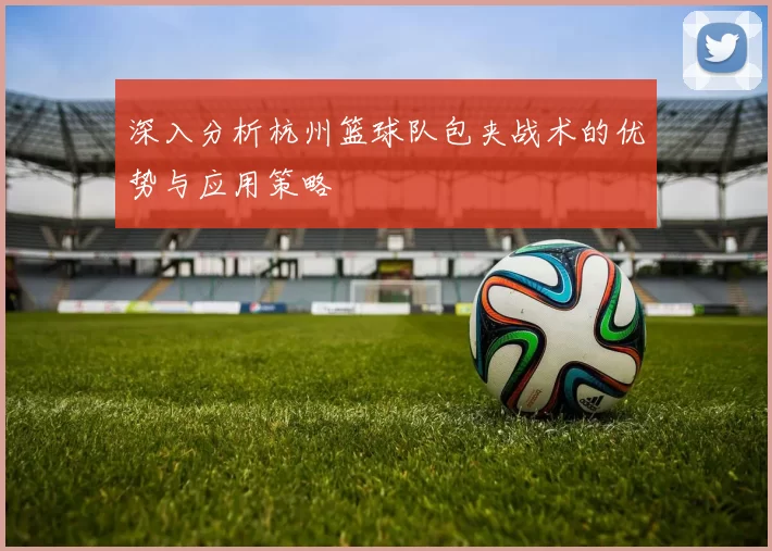 深入分析杭州篮球队包夹战术的优势与应用策略