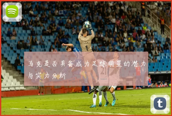 马克是否具备成为足球明星的潜力与实力分析