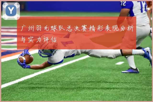 广州羽毛球队总决赛精彩表现分析与实力评估