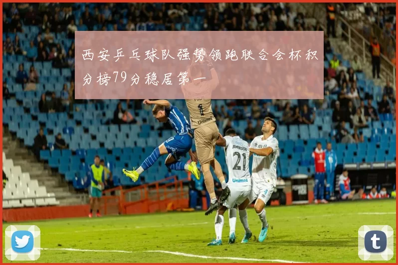 西安乒乓球队强势领跑联合会杯积分榜79分稳居第一