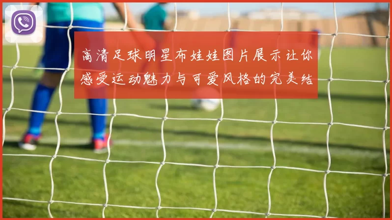 高清足球明星布娃娃图片展示让你感受运动魅力与可爱风格的完美结合