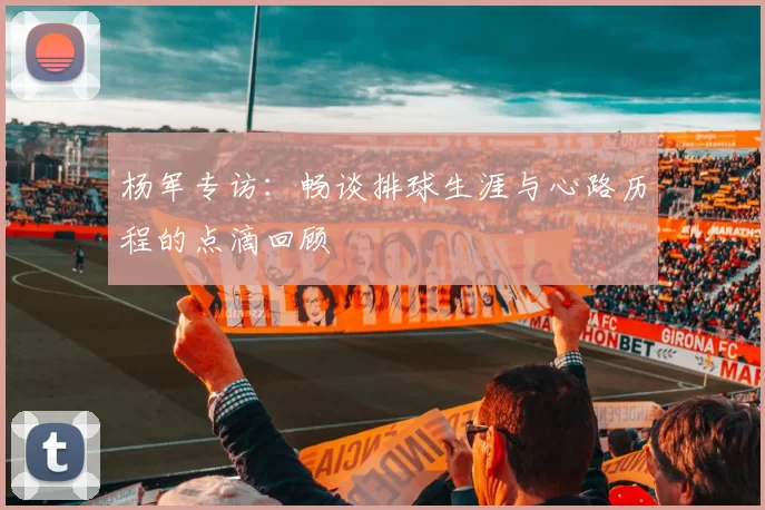 杨军专访：畅谈排球生涯与心路历程的点滴回顾