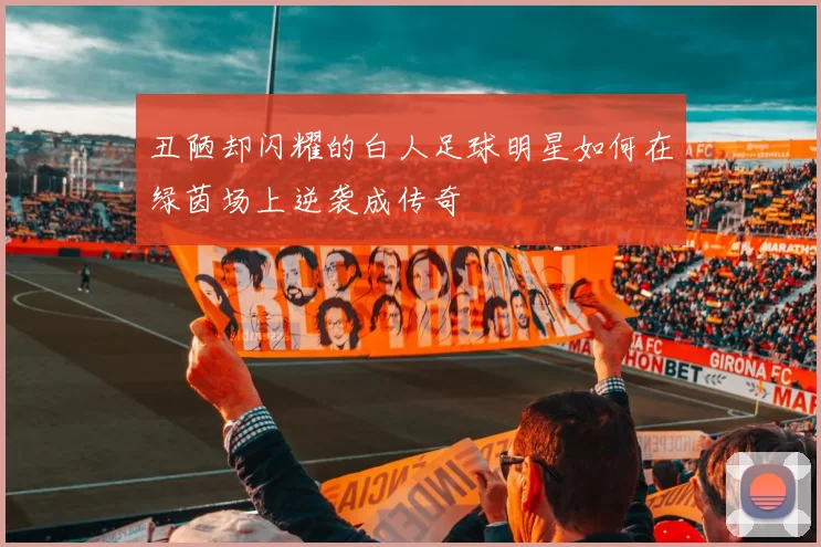 丑陋却闪耀的白人足球明星如何在绿茵场上逆袭成传奇