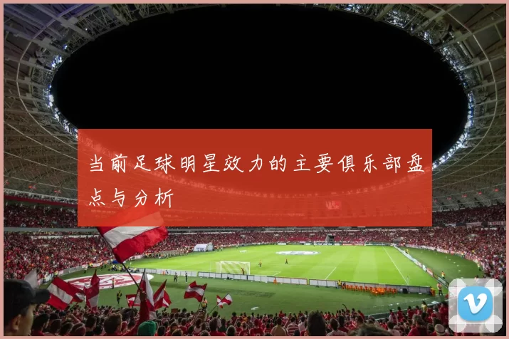 当前足球明星效力的主要俱乐部盘点与分析