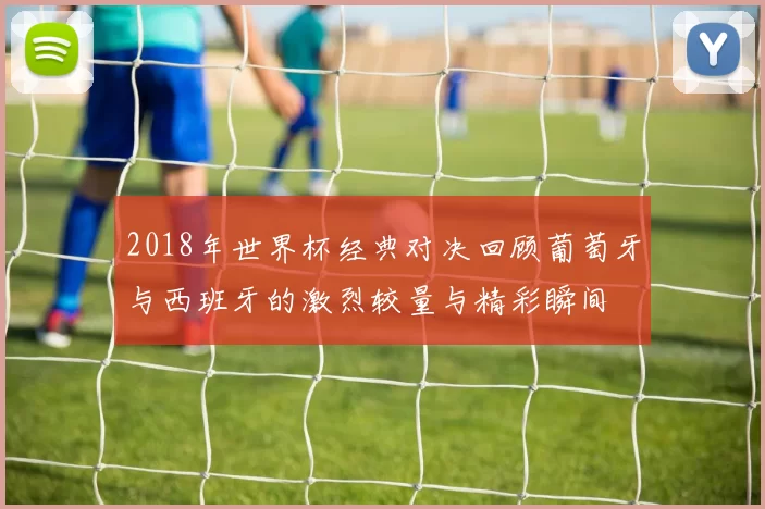 2018年世界杯经典对决回顾葡萄牙与西班牙的激烈较量与精彩瞬间