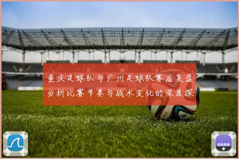 重庆足球队与广州足球队赛后复盘分析比赛节奏与战术变化的深度探讨