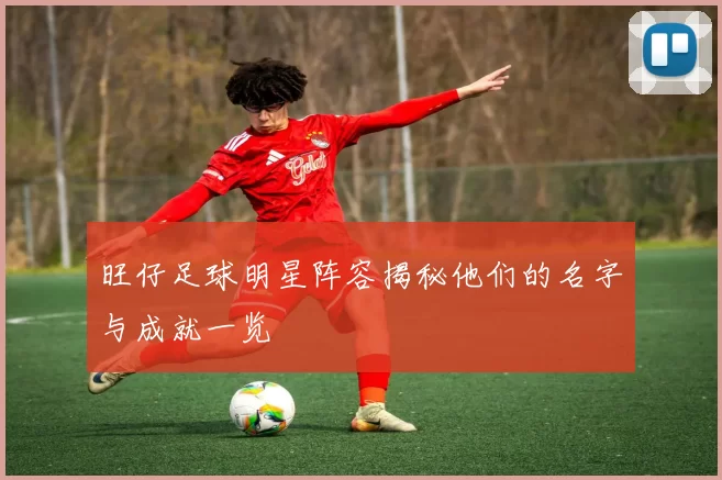 旺仔足球明星阵容揭秘他们的名字与成就一览