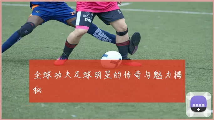 全球功夫足球明星的传奇与魅力揭秘