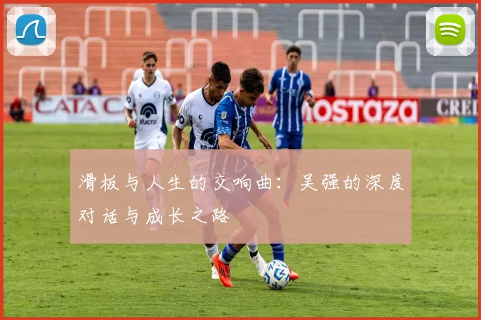 滑板与人生的交响曲：吴强的深度对话与成长之路