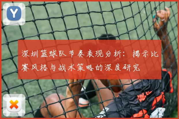 深圳篮球队节奏表现分析：揭示比赛风格与战术策略的深度研究