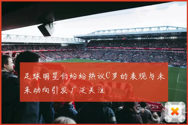 足球明星们纷纷热议C罗的表现与未来动向引发广泛关注