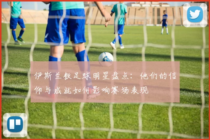 伊斯兰教足球明星盘点：他们的信仰与成就如何影响赛场表现