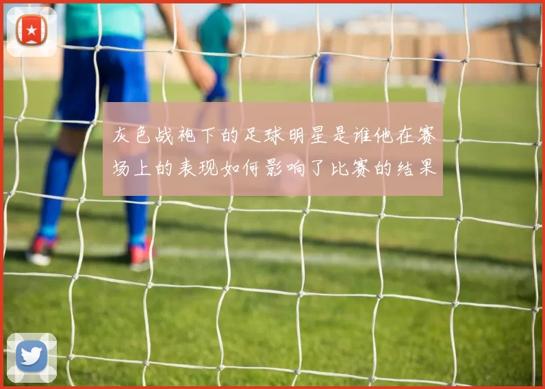 灰色战袍下的足球明星是谁他在赛场上的表现如何影响了比赛的结果