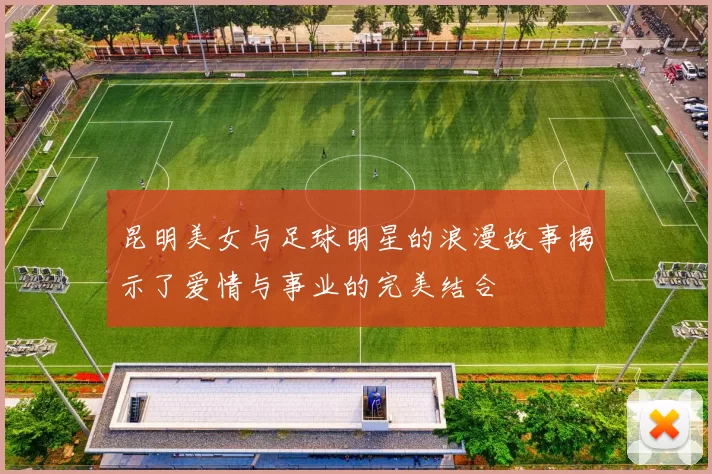 昆明美女与足球明星的浪漫故事揭示了爱情与事业的完美结合