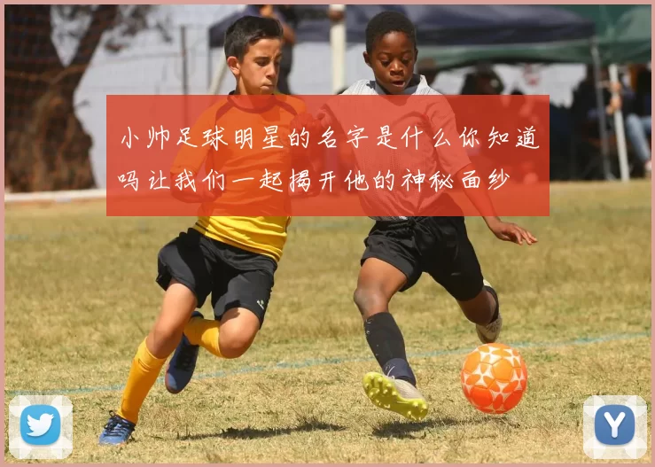 小帅足球明星的名字是什么你知道吗让我们一起揭开他的神秘面纱