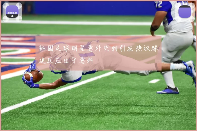 韩国足球明星意外失利引发热议球迷反应出乎意料