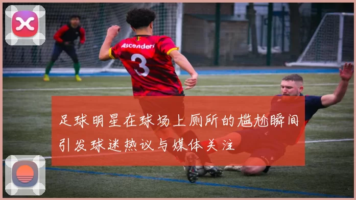 足球明星在球场上厕所的尴尬瞬间引发球迷热议与媒体关注