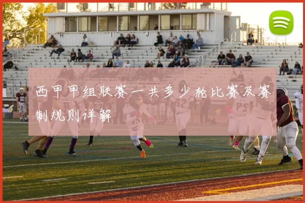 西甲甲组联赛一共多少轮比赛及赛制规则详解