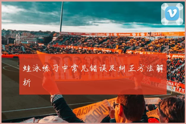 蛙泳练习中常见错误及纠正方法解析