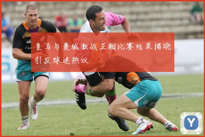 皇马与曼城激战正酣比赛结果揭晓引发球迷热议