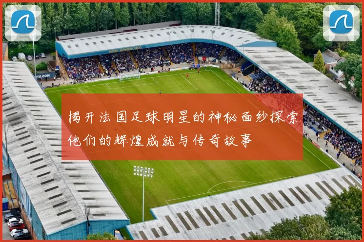 揭开法国足球明星的神秘面纱探索他们的辉煌成就与传奇故事