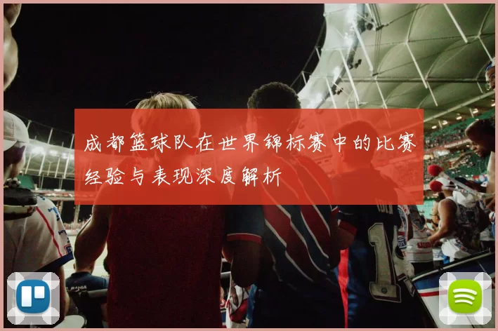 成都篮球队在世界锦标赛中的比赛经验与表现深度解析