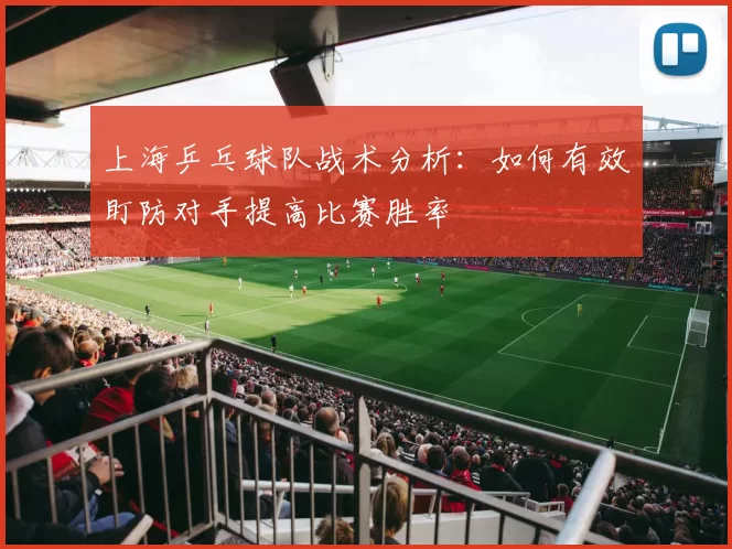 上海乒乓球队战术分析：如何有效盯防对手提高比赛胜率