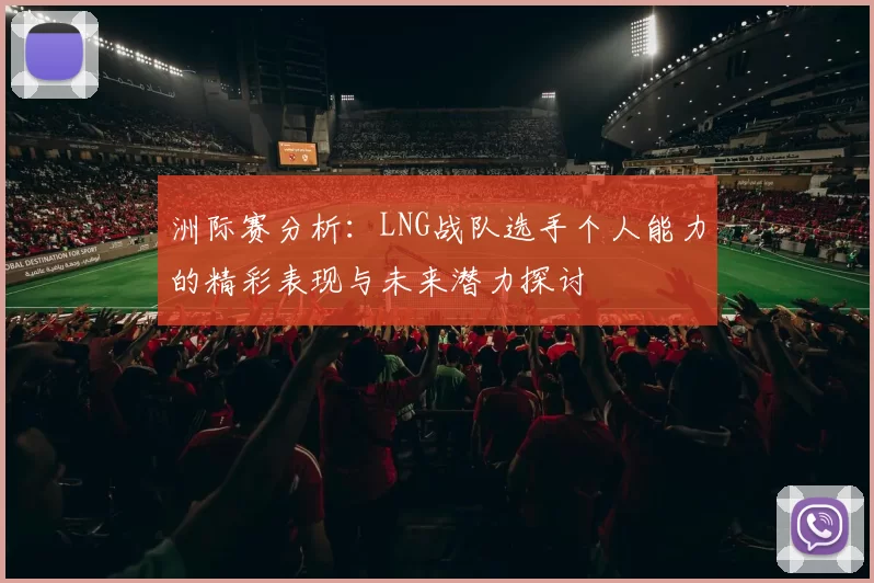 洲际赛分析：LNG战队选手个人能力的精彩表现与未来潜力探讨