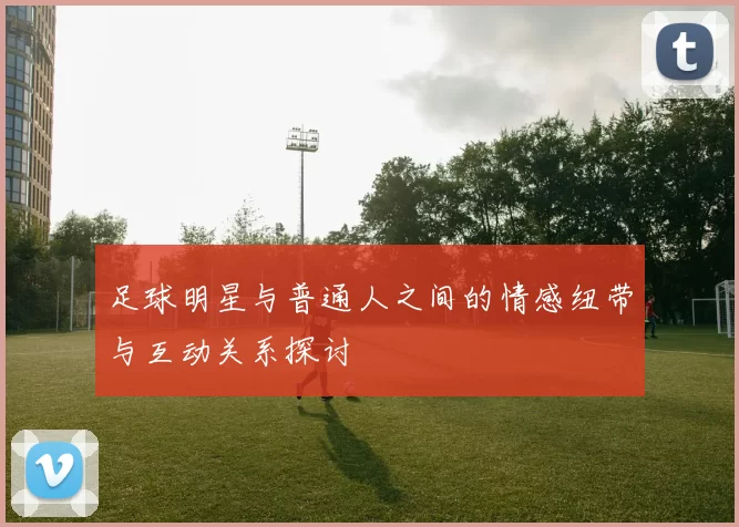 足球明星与普通人之间的情感纽带与互动关系探讨