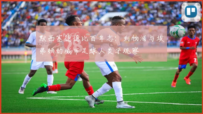 默西塞德德比百年志：利物浦与埃弗顿的城市足球人类学观察