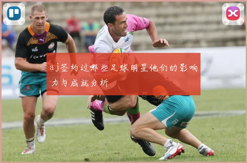 aj签约过哪些足球明星他们的影响力与成就分析