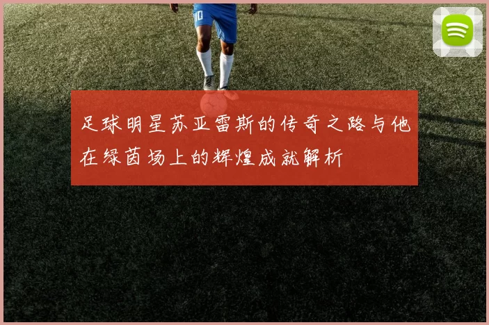 足球明星苏亚雷斯的传奇之路与他在绿茵场上的辉煌成就解析