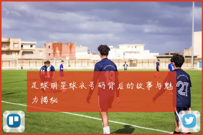 足球明星球衣号码背后的故事与魅力揭秘