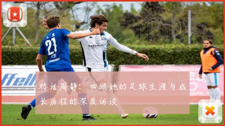 对话周静：回顾她的足球生涯与成长历程的深度访谈