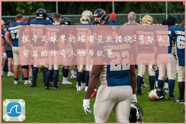 探寻足球界的璀璨星辰揭晓2号球衣背后的传奇人物与故事